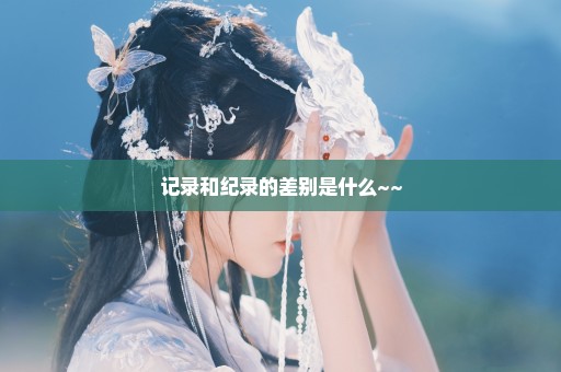 记录和纪录的差别是什么~~