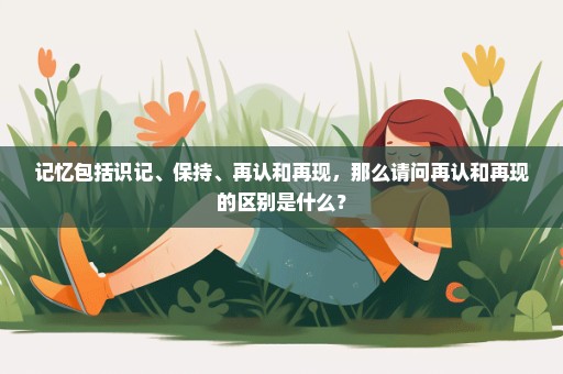 记忆包括识记、保持、再认和再现，那么请问再认和再现的区别是什么？