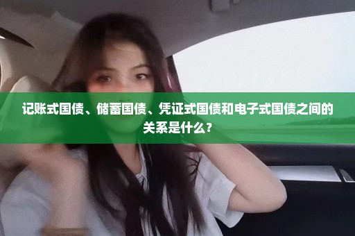 记账式国债、储蓄国债、凭证式国债和电子式国债之间的关系是什么？