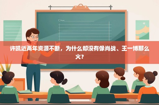 许凯近两年资源不断，为什么却没有像肖战、王一博那么火？