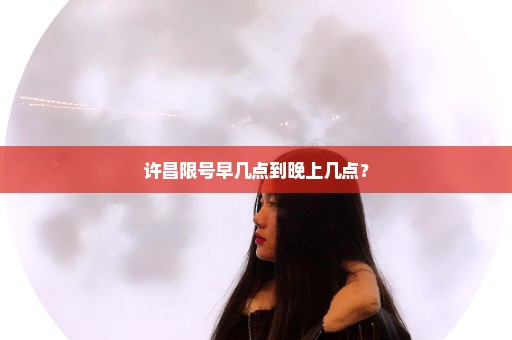 许昌限号早几点到晚上几点？