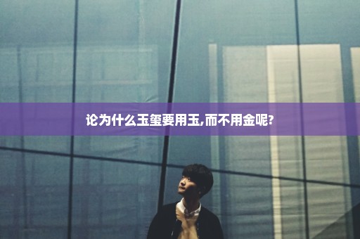 论为什么玉玺要用玉,而不用金呢?