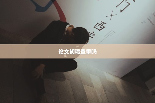 论文初稿查重吗