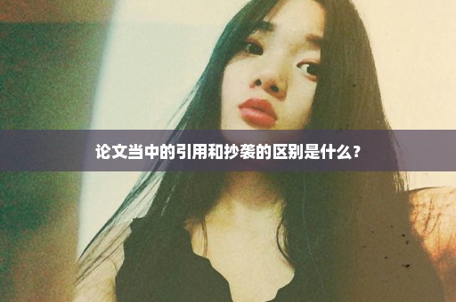 论文当中的引用和抄袭的区别是什么？