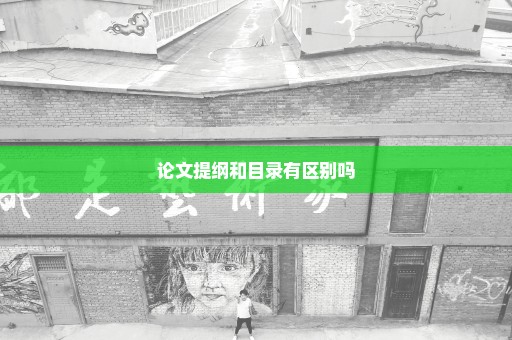 论文提纲和目录有区别吗
