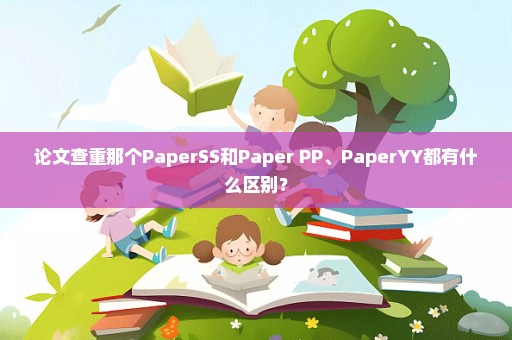 论文查重那个PaperSS和Paper PP、PaperYY都有什么区别？