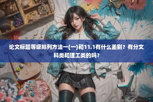 论文标题等级排列方法一(一)和11.1有什么差别？有分文科类和理工类的吗？