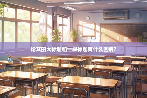 论文的大标题和一级标题有什么区别？