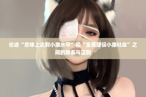 论述“总体上达到小康水平”和“全面建设小康社会”之间的联系与区别