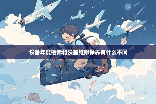 设备年度检修和没备维修保养有什么不同