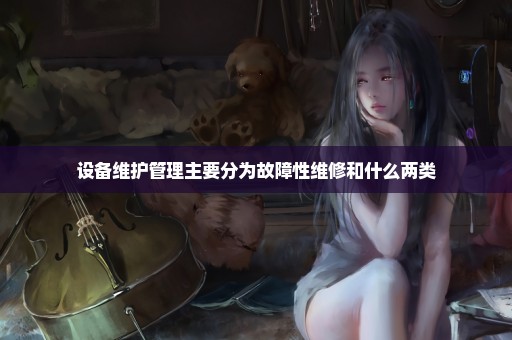 设备维护管理主要分为故障性维修和什么两类