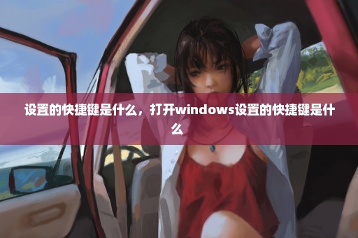 设置的快捷键是什么，打开windows设置的快捷键是什么 