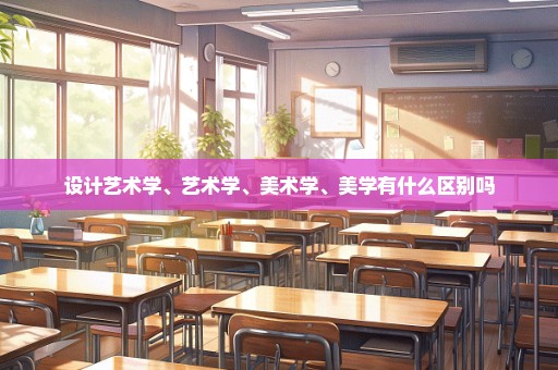 设计艺术学、艺术学、美术学、美学有什么区别吗
