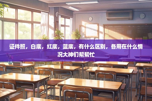 证件照，白底，红底，蓝底，有什么区别，各用在什么情况大神们帮帮忙