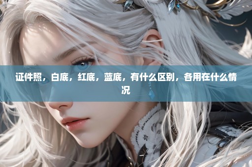 证件照，白底，红底，蓝底，有什么区别，各用在什么情况