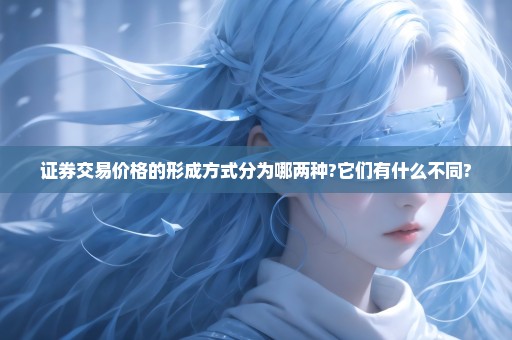 证券交易价格的形成方式分为哪两种?它们有什么不同?