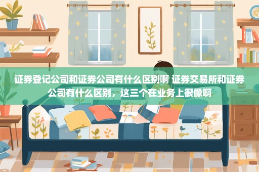 证券登记公司和证券公司有什么区别啊 证券交易所和证券公司有什么区别，这三个在业务上很像啊