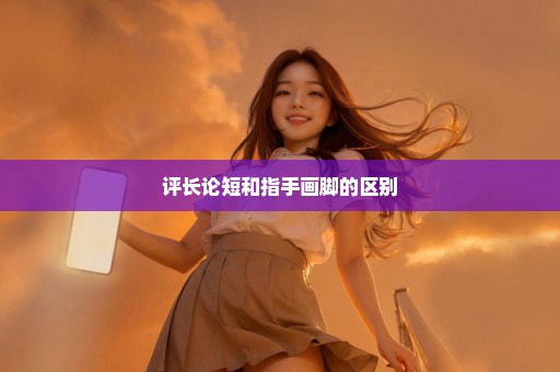 评长论短和指手画脚的区别
