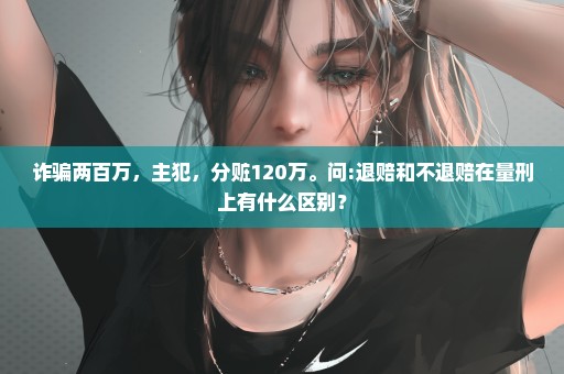 诈骗两百万，主犯，分赃120万。问:退赔和不退赔在量刑上有什么区别？