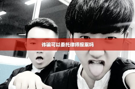 诈骗可以委托律师报案吗