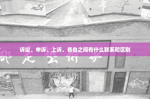 诉讼、申诉、上诉，各自之间有什么联系和区别