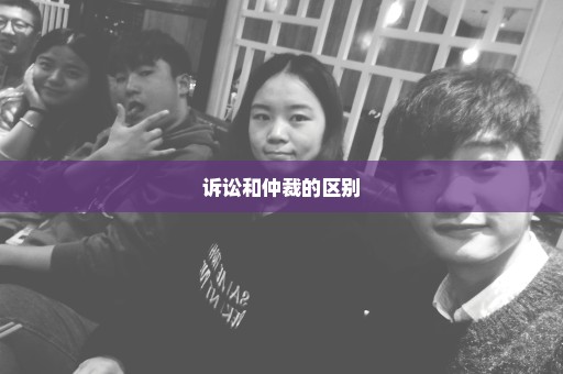 诉讼和仲裁的区别