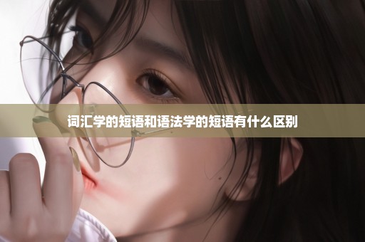 词汇学的短语和语法学的短语有什么区别