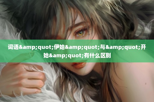 词语"伊始"与"开始"有什么区别