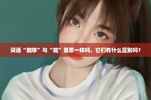 词语“能够”与“能”意思一样吗，它们有什么区别吗？