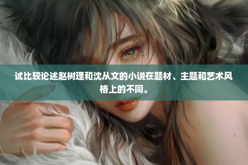 试比较论述赵树理和沈从文的小说在题材、主题和艺术风格上的不同。