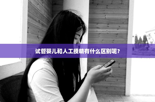 试管婴儿和人工授精有什么区别呢？