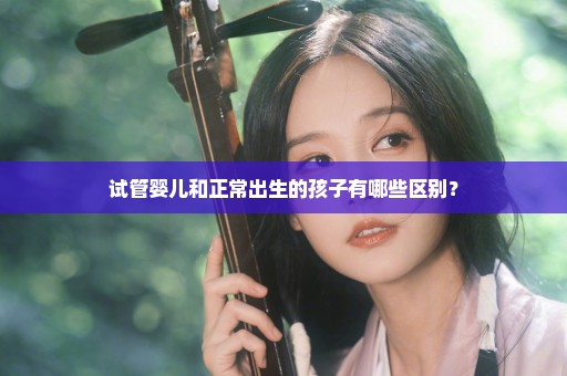试管婴儿和正常出生的孩子有哪些区别？