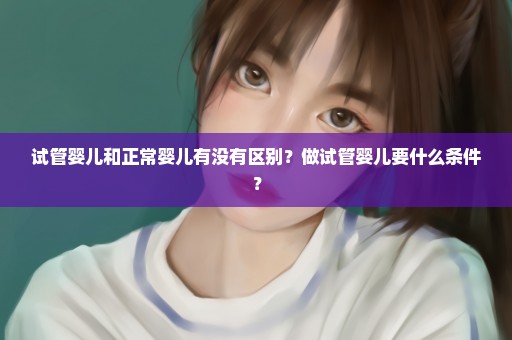 试管婴儿和正常婴儿有没有区别？做试管婴儿要什么条件？