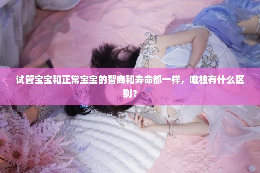 试管宝宝和正常宝宝的智商和寿命都一样，唯独有什么区别？