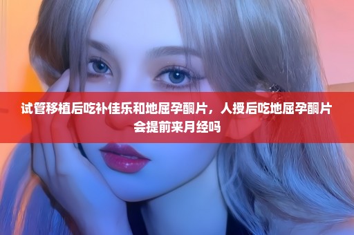 试管移植后吃补佳乐和地屈孕酮片，人授后吃地屈孕酮片会提前来月经吗