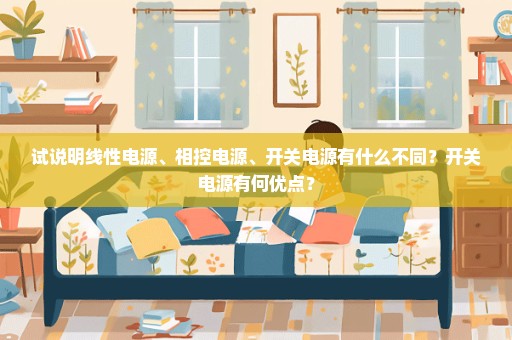 试说明线性电源、相控电源、开关电源有什么不同？开关电源有何优点？