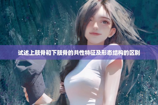 试述上肢骨和下肢骨的共性特征及形态结构的区别
