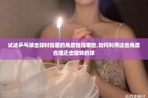 试述乒乓球击球时指面的角度包括哪些,如何利用这些角度合理还击旋转的球