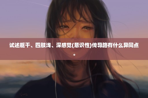 试述躯干、四肢浅、深感觉(意识性)传导路有什么异同点。