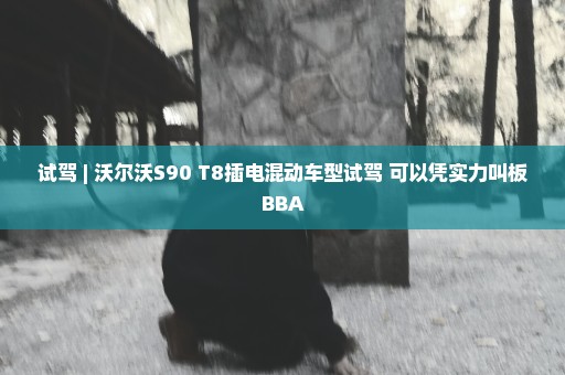 试驾 | 沃尔沃S90 T8插电混动车型试驾 可以凭实力叫板BBA