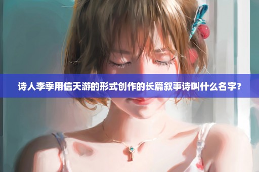 诗人李季用信天游的形式创作的长篇叙事诗叫什么名字？