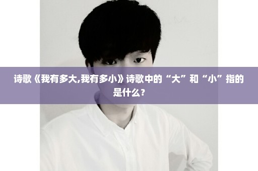 诗歌《我有多大,我有多小》诗歌中的“大”和“小”指的是什么？