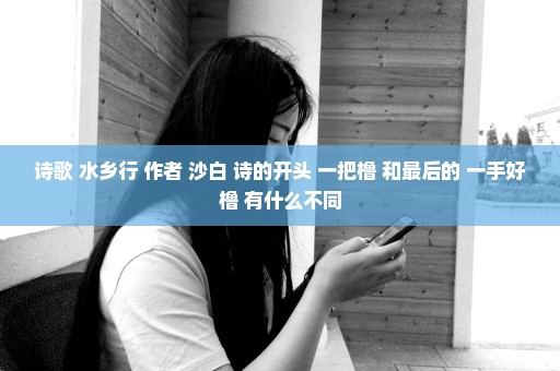 诗歌 水乡行 作者 沙白 诗的开头 一把橹 和最后的 一手好橹 有什么不同