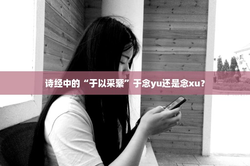 诗经中的“于以采蘩”于念yu还是念xu？