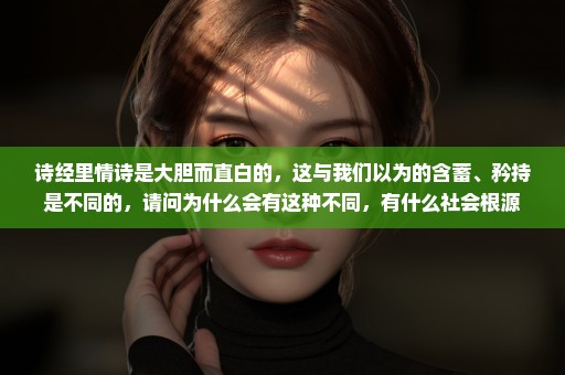 诗经里情诗是大胆而直白的，这与我们以为的含蓄、矜持是不同的，请问为什么会有这种不同，有什么社会根源