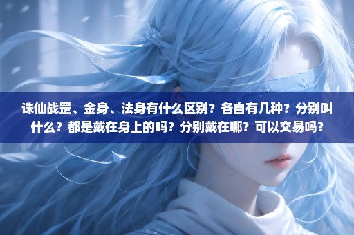 诛仙战罡、金身、法身有什么区别？各自有几种？分别叫什么？都是戴在身上的吗？分别戴在哪？可以交易吗？