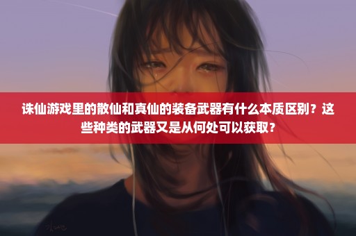 诛仙游戏里的散仙和真仙的装备武器有什么本质区别？这些种类的武器又是从何处可以获取？