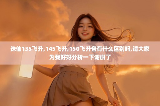 诛仙135飞升,145飞升,150飞升各有什么区别吗,请大家为我好好分析一下谢谢了
