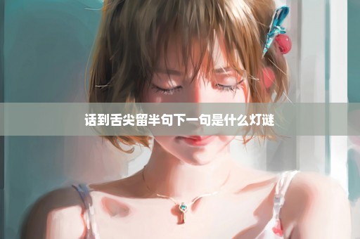 话到舌尖留半句下一句是什么灯谜