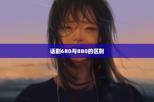 话剧680与880的区别